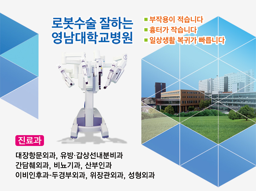 로봇수술 잘하는 영남대학교병원 부작용이 적습니다. 흉터가 작습니다. 일상생활 복귀가 빠릅니다. 진료과 대장항문외과, 유방.갑상선내분비과, 간담췌외과, 비뇨기과, 산부인과, 이비인후과, 두경부외과, 의장관외과, 성형외과