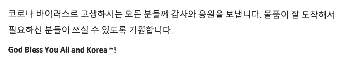 코로나 바이러스로 고생하시는 모든 분들께 감사와 응원을 보냅니다. 물품이 잘 도착해서 필요하신 분들이 쓰실 수 있도록 기원합니다. God Bless You All and Korea
